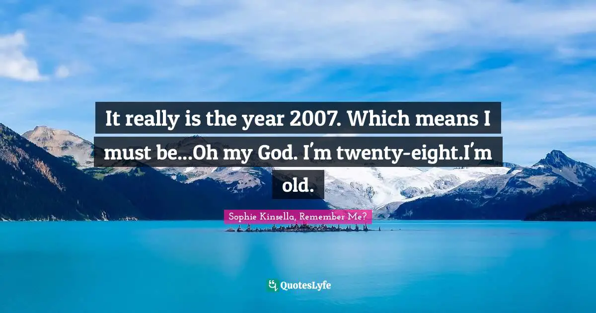 It really is the year 2007. Which means I must be...Oh my God. I'm twenty-eight.I'm old.
