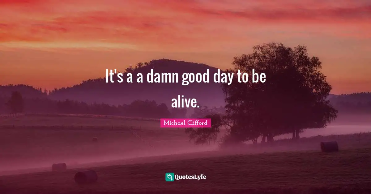 It's a a damn good day to be alive.