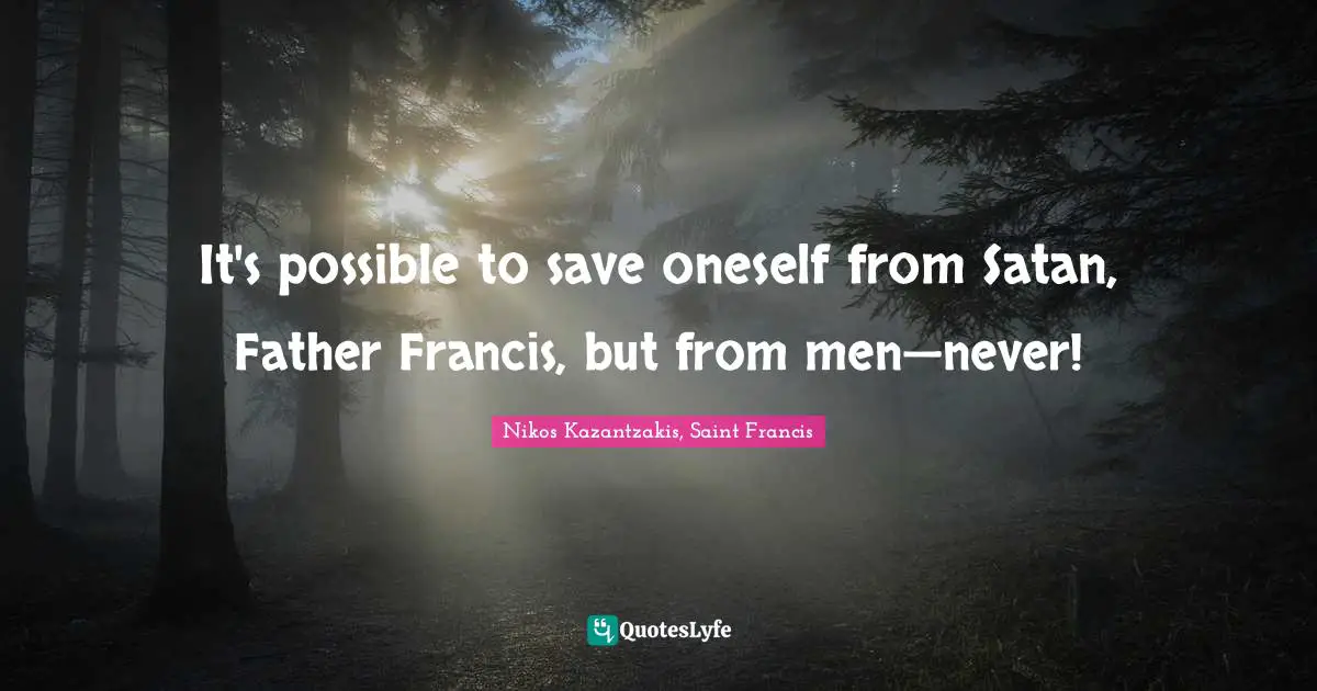 It's possible to save oneself from Satan, Father Francis, but from men—never!