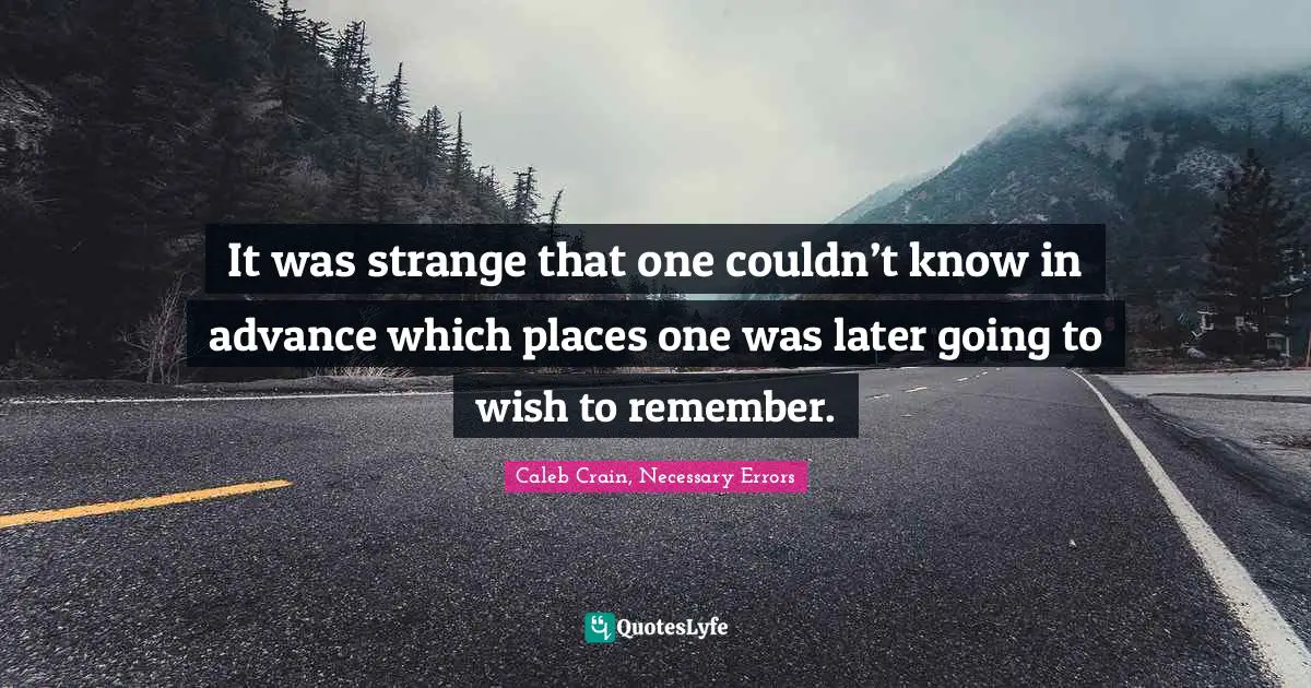 It was strange that one couldn’t know in advance which places one was later going to wish to remember.