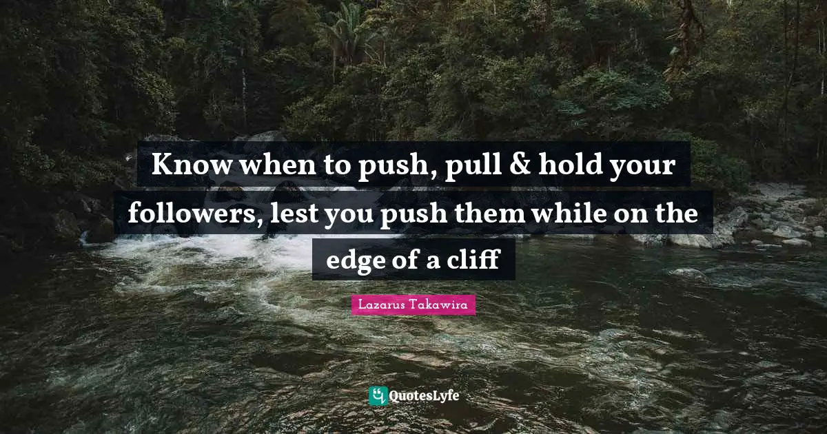 Lazarus Takawira Quotes: "Know when to push, pull & hold your followers, lest you push them while on the edge of a cliff"