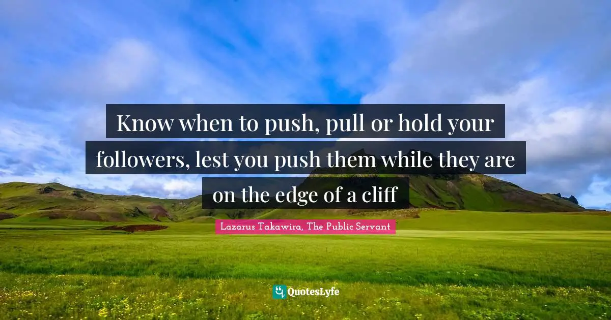 Lazarus Takawira Quotes: "Know when to push, pull or hold your followers, lest you push them while they are on the edge of a cliff"