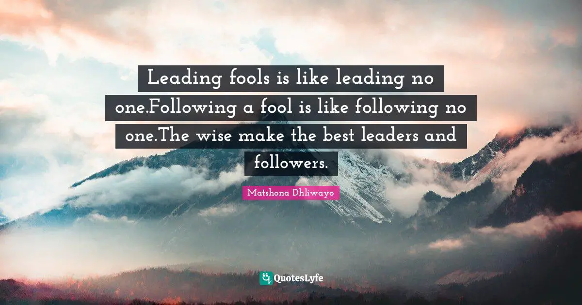Leading fools is like leading no one.Following a fool is like following no one.The wise make the best leaders and followers.