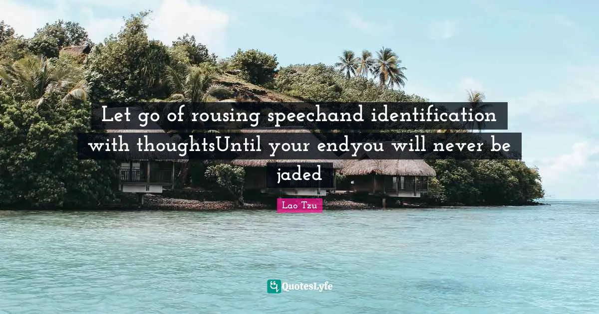 Lao Tzu Quotes: Let go of rousing speechand identification with thoughtsUntil your endyou will never be jaded