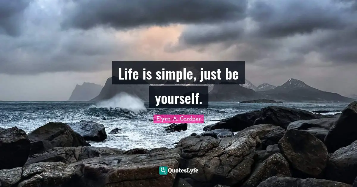 Life is simple, just be yourself.