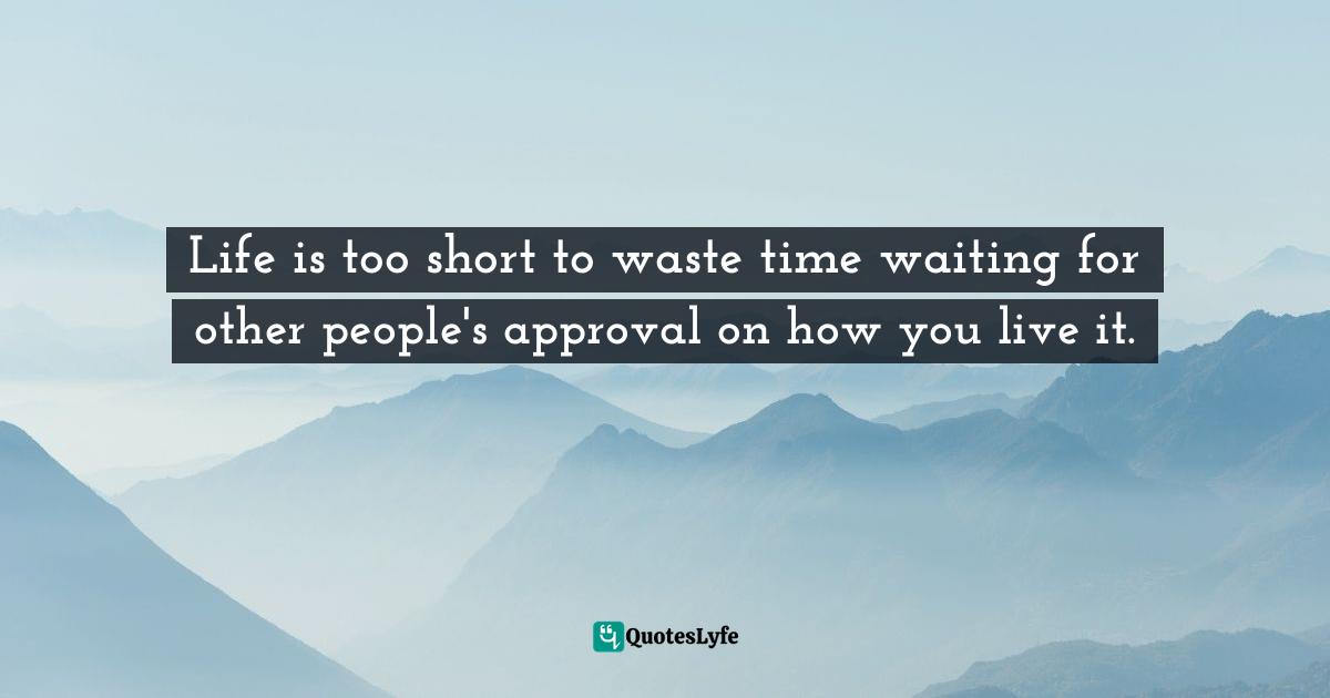 Life is too short to waste time waiting for other people's approval on how you live it.
