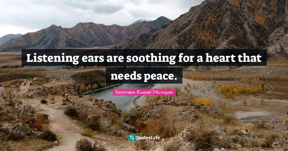 Listening ears are soothing for a heart that needs peace.