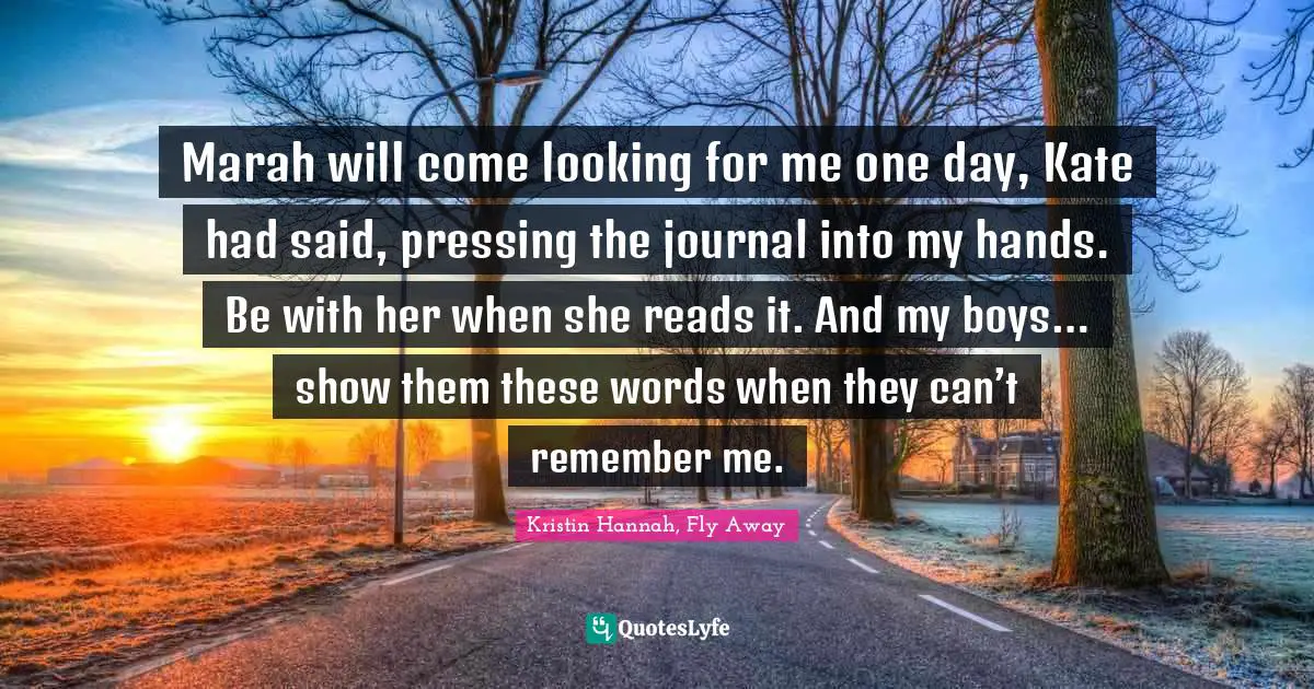 Marah will come looking for me one day, Kate had said, pressing the journal into my hands. Be with her when she reads it. And my boys… show them these words when they can’t remember me.
