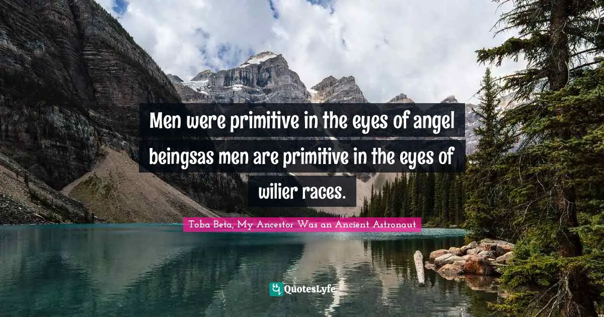 Men were primitive in the eyes of angel beingsas men are primitive in the eyes of wilier races.