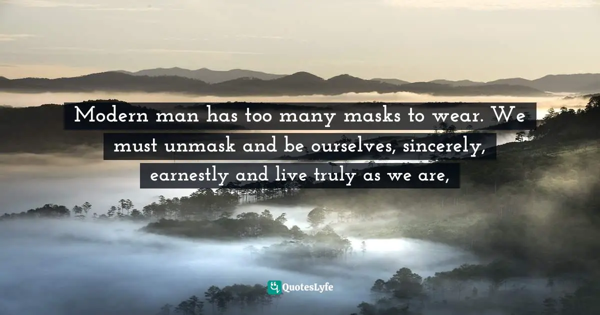 Modern man has too many masks to wear. We must unmask and be ourselves, sincerely, earnestly and live truly as we are, 