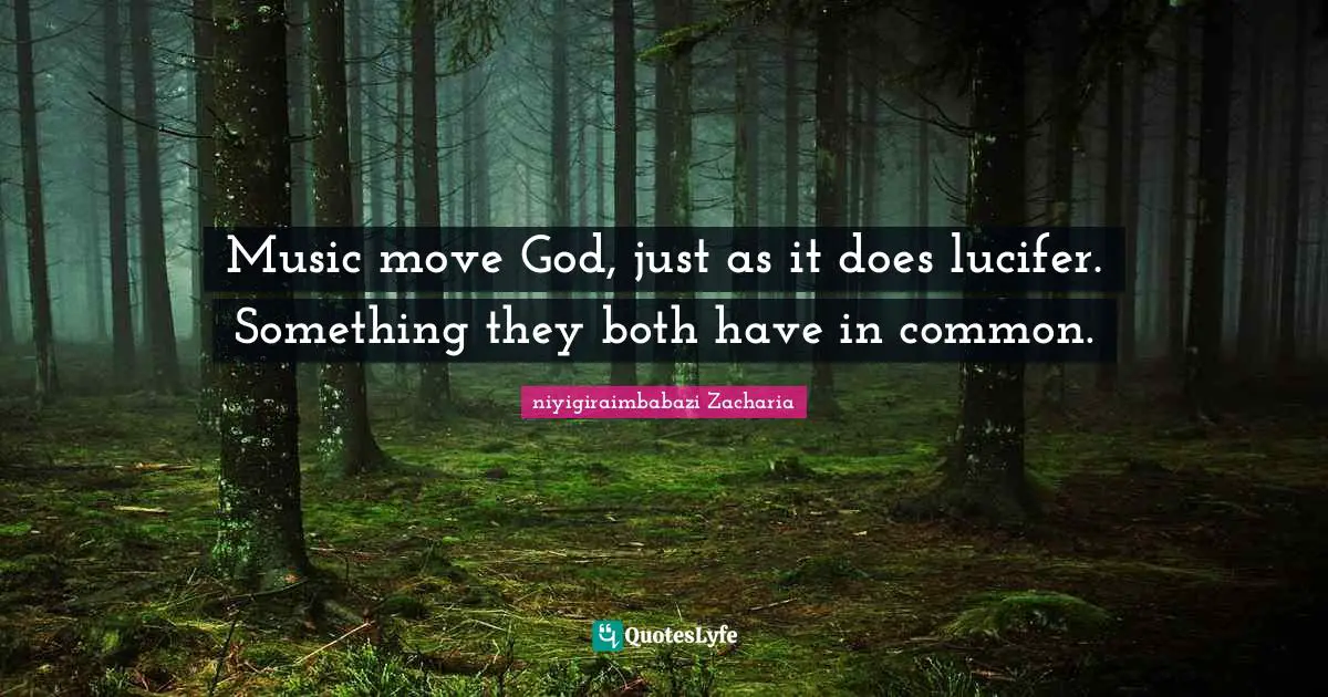 Music move God, just as it does lucifer. Something they both have in common.