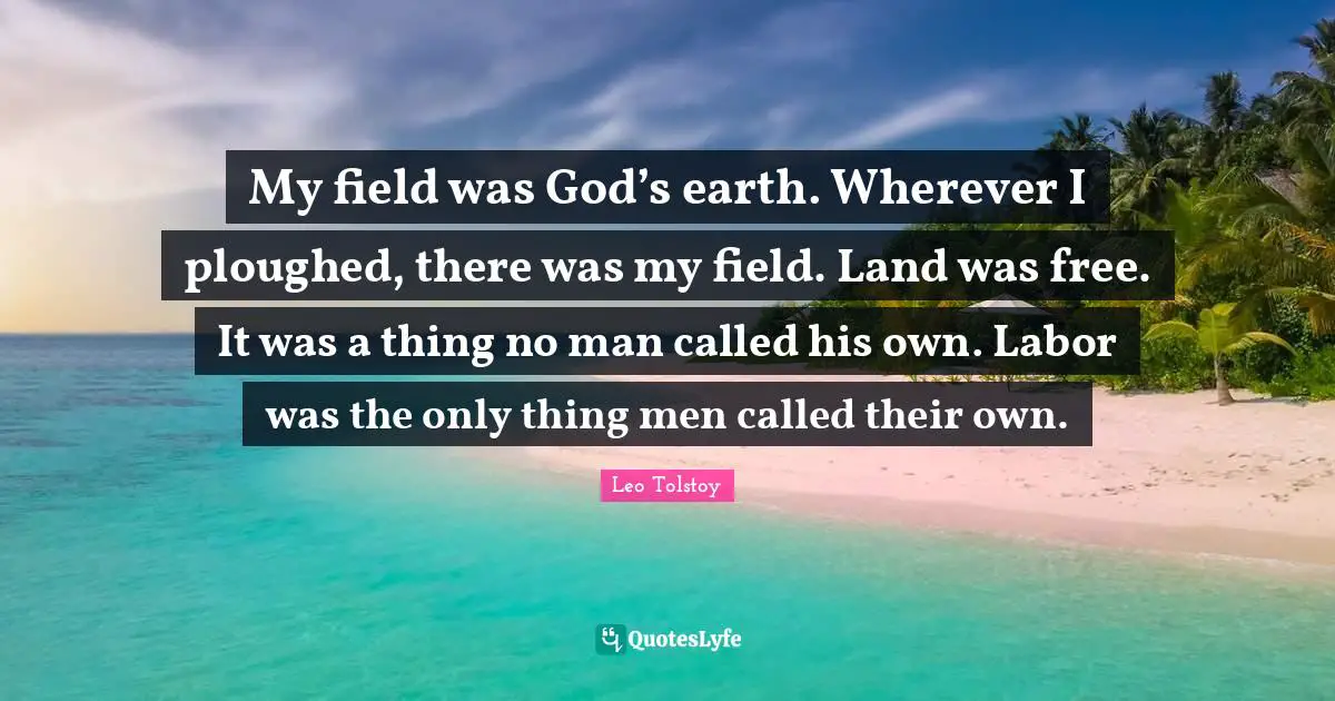 My field was God’s earth. Wherever I ploughed, there was my field. Land was free. It was a thing no man called his own. Labor was the only thing men called their own.
