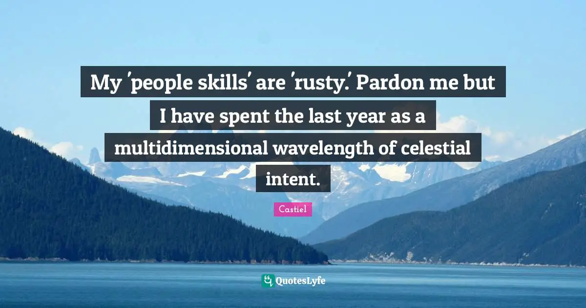 My 'people skills' are 'rusty.' Pardon me but I have spent the last year as a multidimensional wavelength of celestial intent.