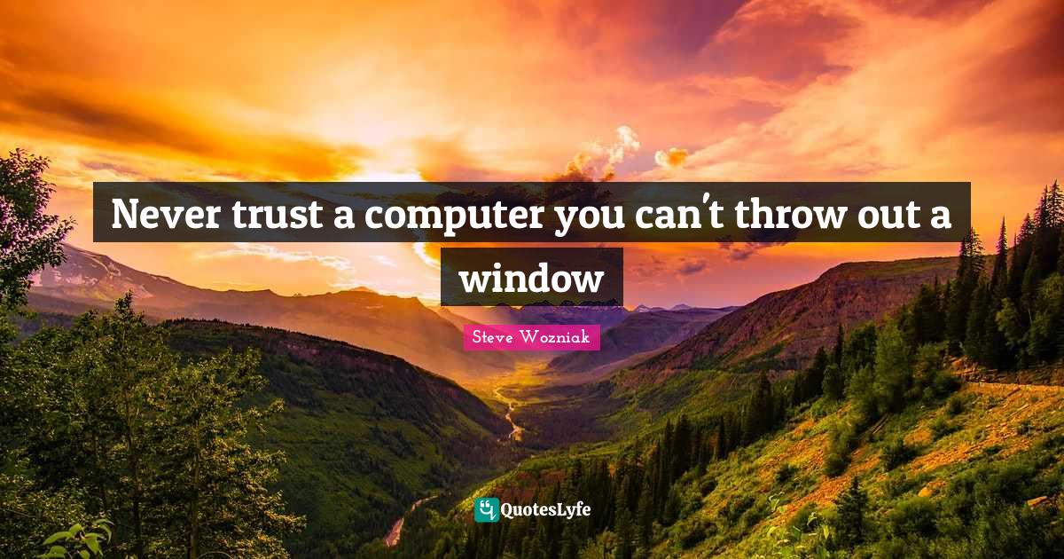 Never trust a computer you can't throw out a window... Quote by Steve