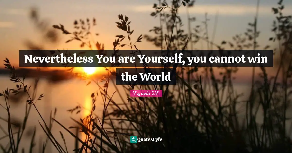 Nevertheless You are Yourself, you cannot win the World
