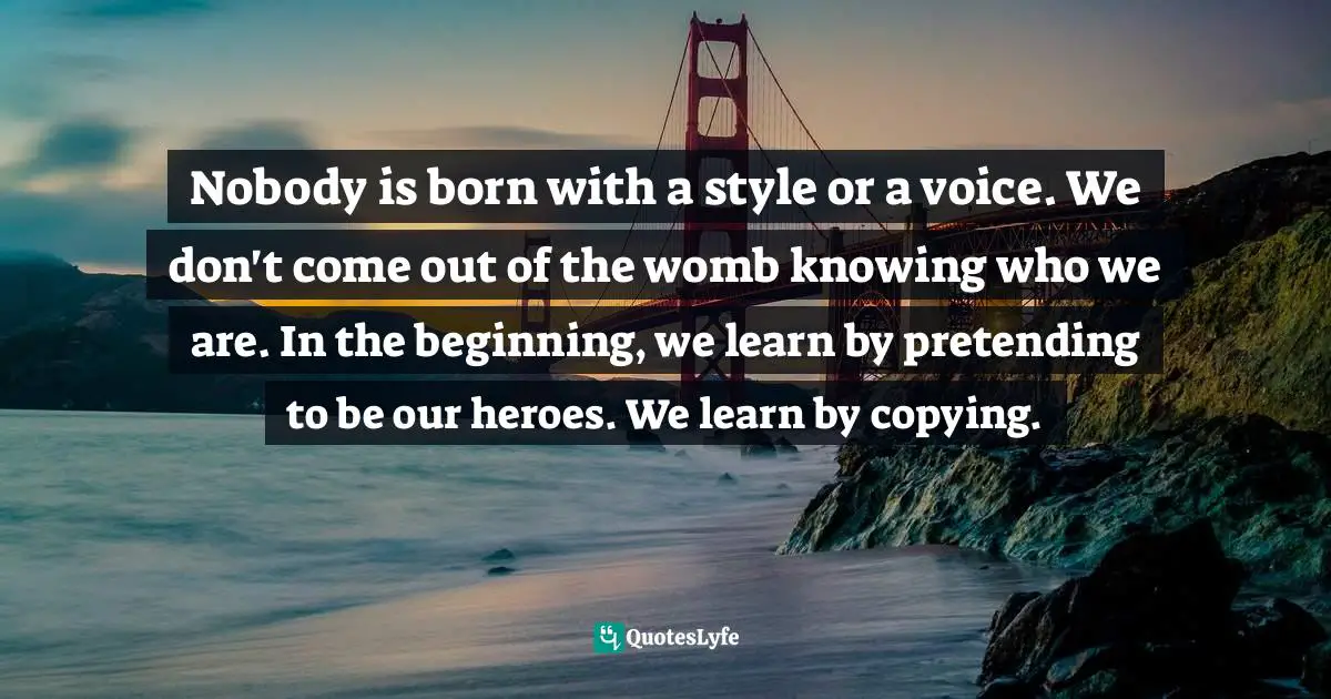 Mr. Nobody Quotes: "Nobody is born with a style or a voice. We don't come out of the womb knowing who we are. In the beginning, we learn by pretending to be our heroes. We learn by copying."
