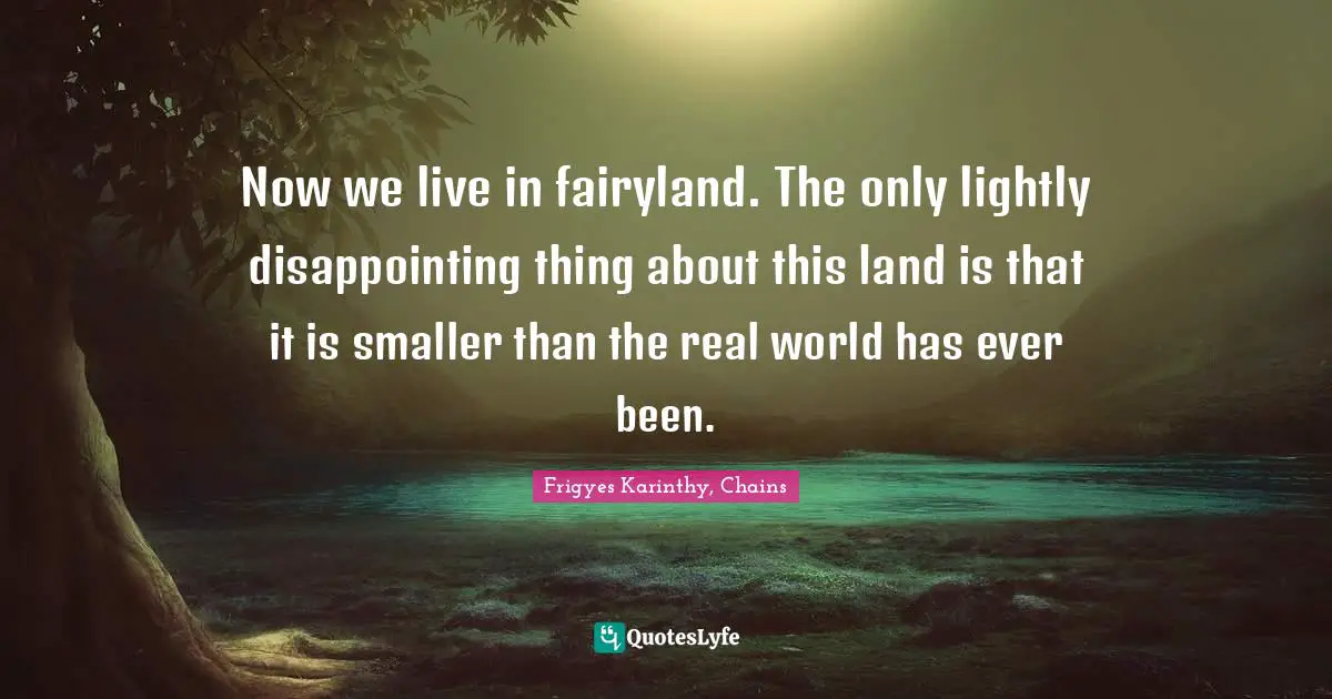 Now we live in fairyland. The only lightly disappointing thing about this land is that it is smaller than the real world has ever been.