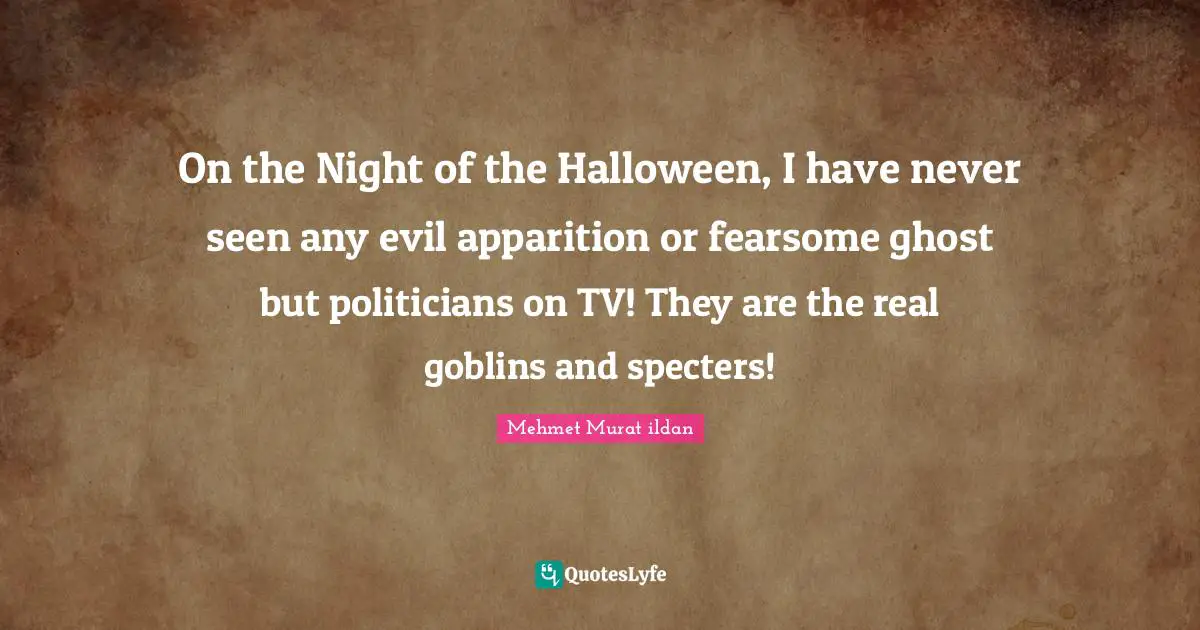 On the Night of the Halloween, I have never seen any evil apparition or fearsome ghost but politicians on TV! They are the real goblins and specters!