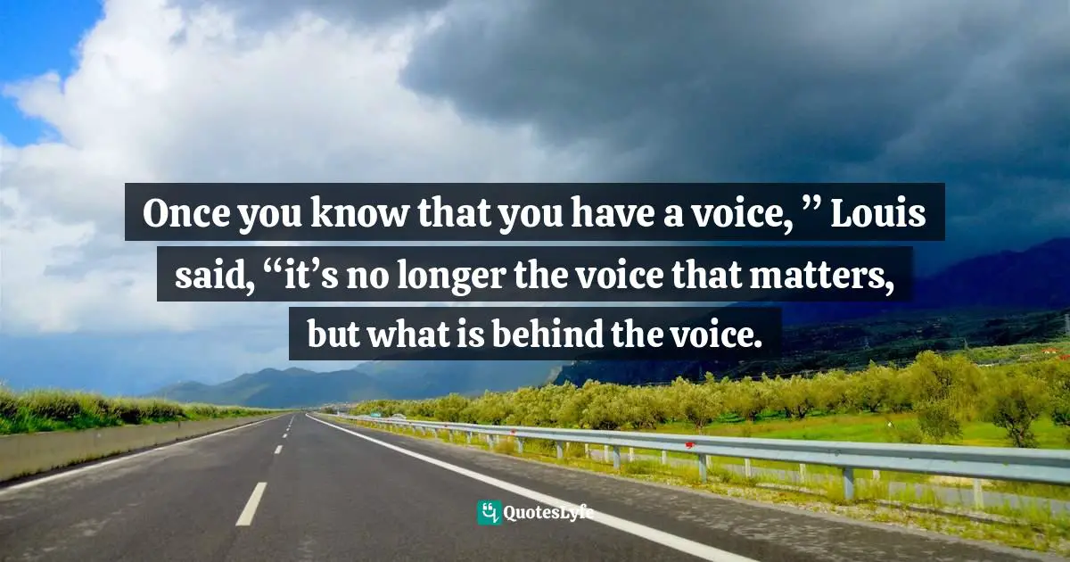 Once you know that you have a voice, ” Louis said, “it’s no longer the voice that matters, but what is behind the voice.
