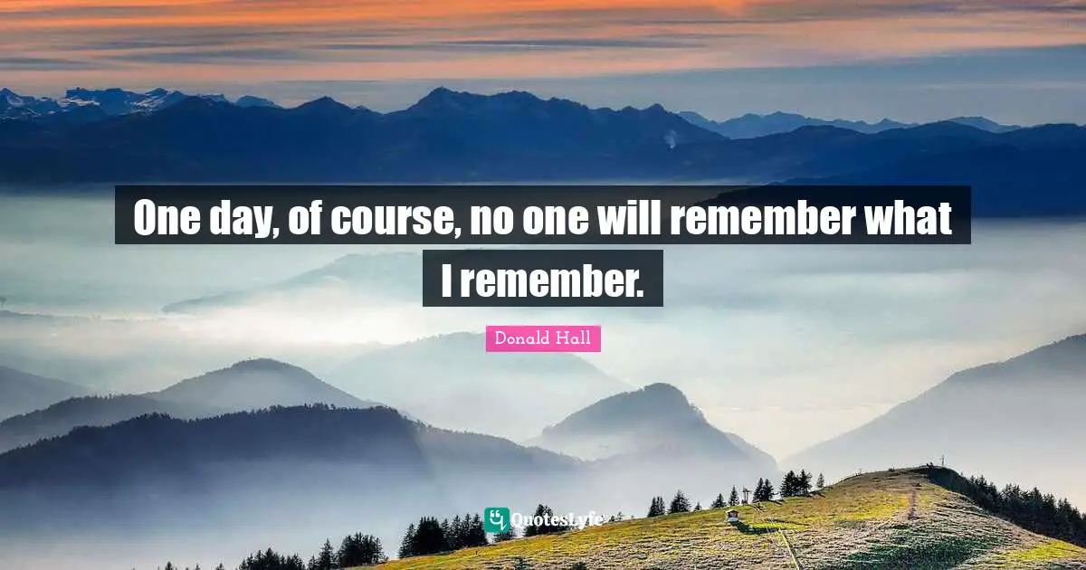 One day, of course, no one will remember what I remember.