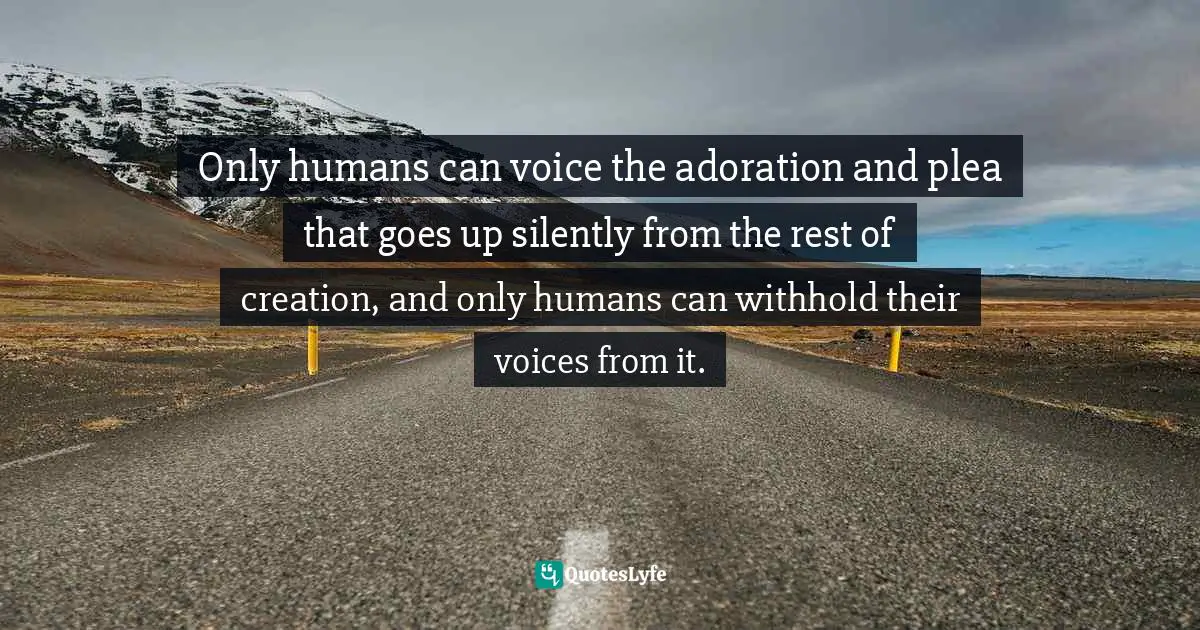 Only humans can voice the adoration and plea that goes up silently from the rest of creation, and only humans can withhold their voices from it.