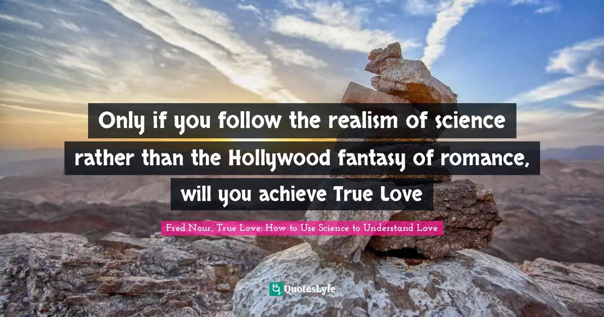 Only if you follow the realism of science rather than the Hollywood fantasy of romance, will you achieve True Love