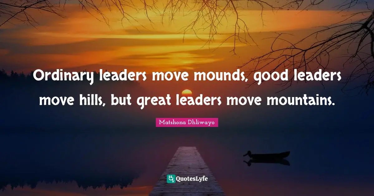 Ordinary leaders move mounds, good leaders move hills, but great leaders move mountains.