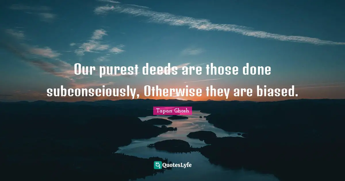 Our purest deeds are those done subconsciously, Otherwise they are biased.