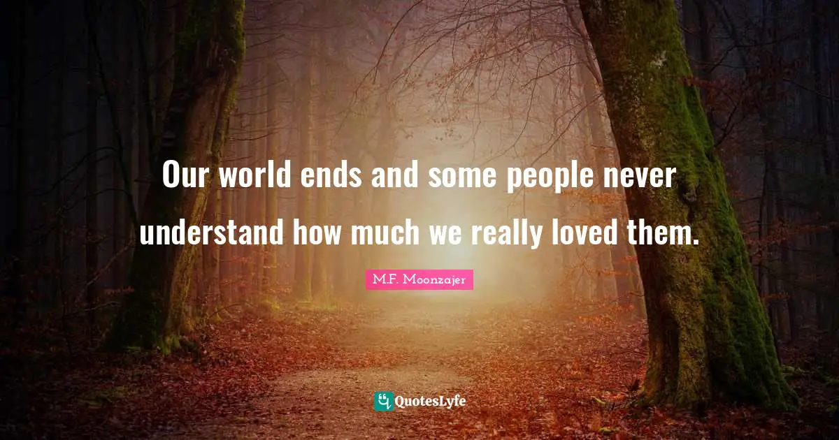 Our world ends and some people never understand how much we really loved them.