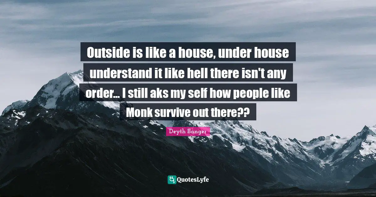 Outside is like a house, under house understand it like hell there isn't any order... I still aks my self how people like Monk survive out there??