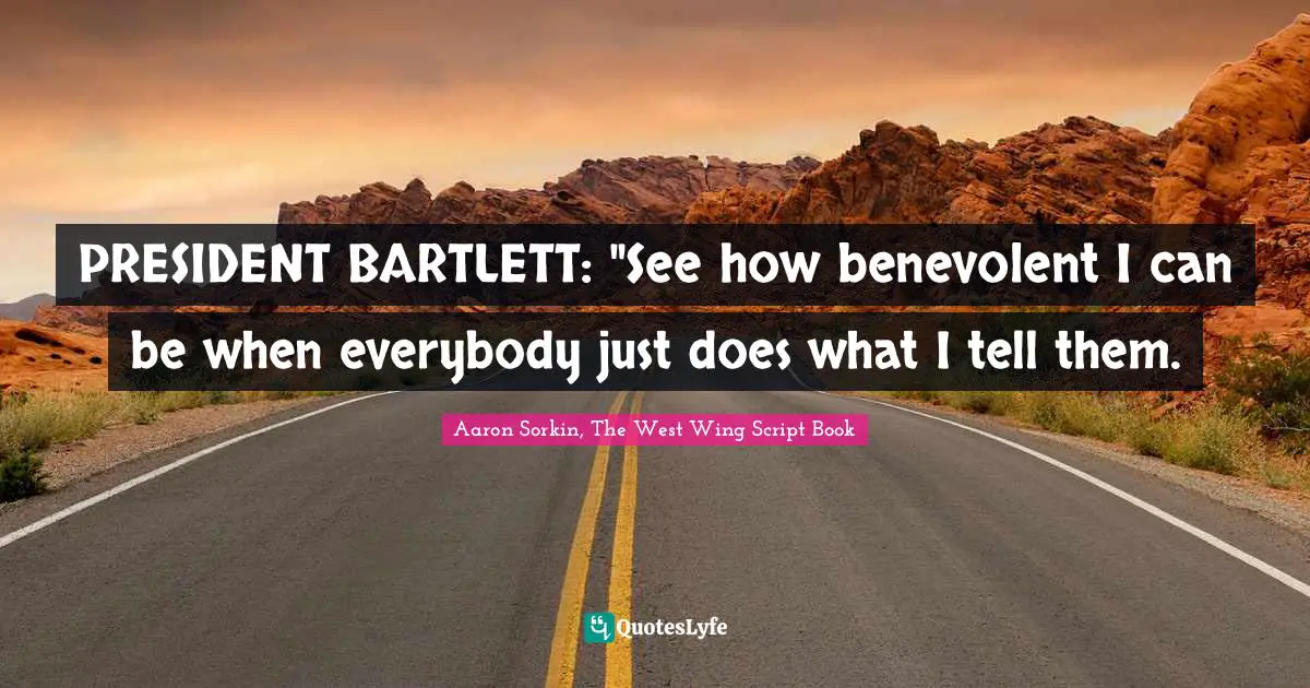 PRESIDENT BARTLETT: "See how benevolent I can be when everybody just does what I tell them.