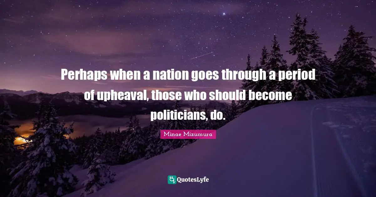 Perhaps when a nation goes through a period of upheaval, those who should become politicians, do.