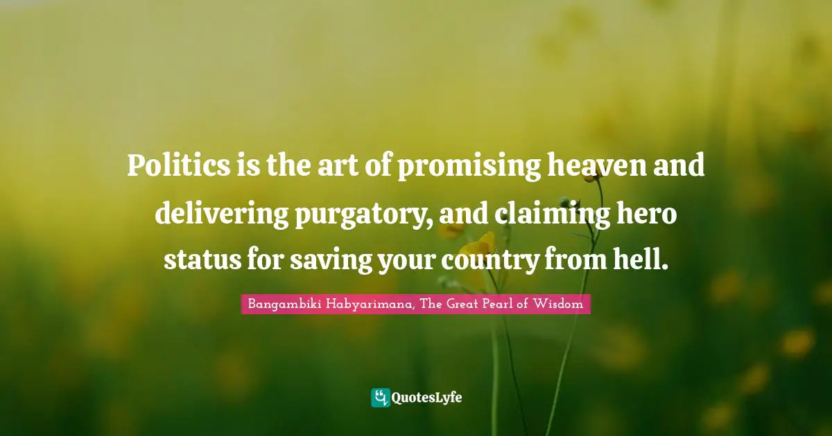 Purgatory Quotes: "Politics is the art of promising heaven and delivering purgatory, and claiming hero status for saving your country from hell."