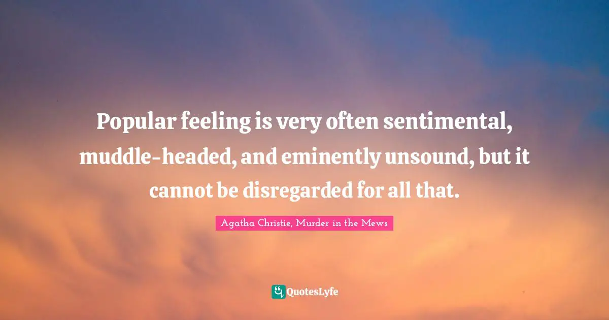 Popular feeling is very often sentimental, muddle-headed, and eminently unsound, but it cannot be disregarded for all that.