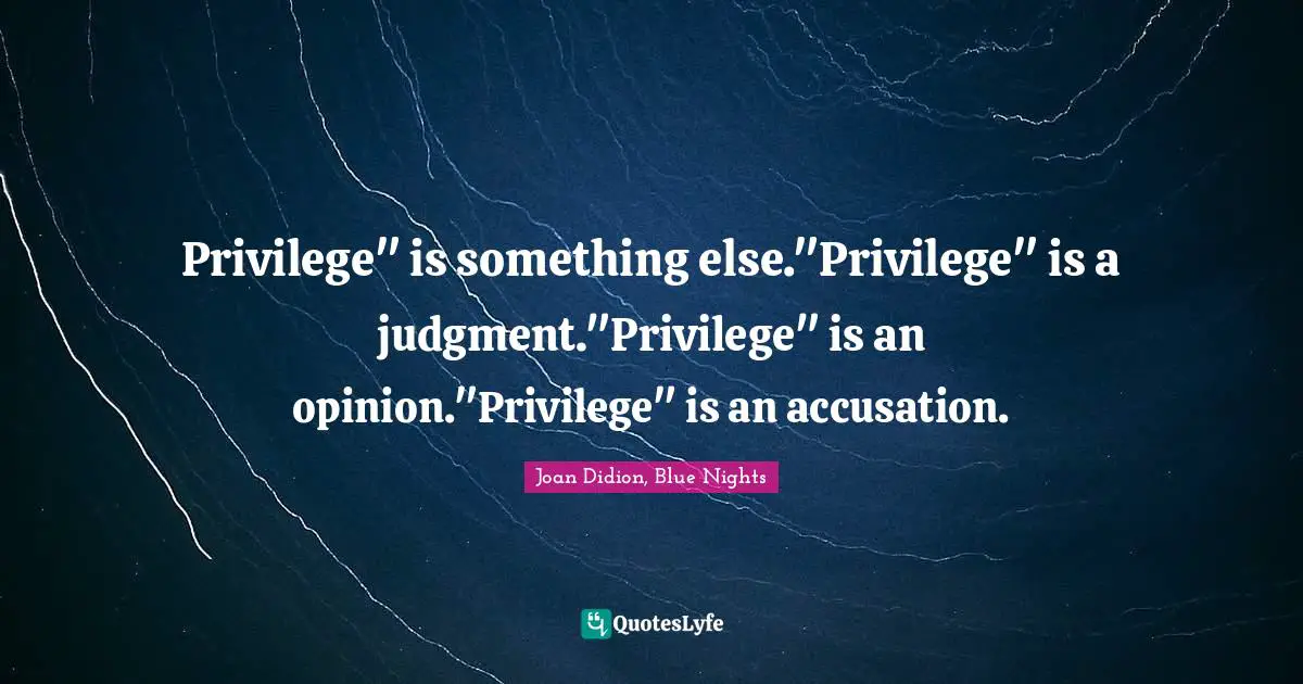 Privilege" is something else."Privilege" is a judgment."Privilege" is an opinion."Privilege" is an accusation.
