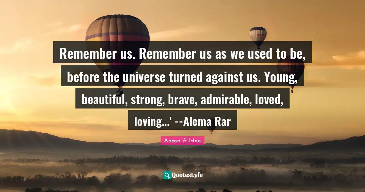 Remember us. Remember us as we used to be, before the universe turned against us. Young, beautiful, strong, brave, admirable, loved, loving...' --Alema Rar