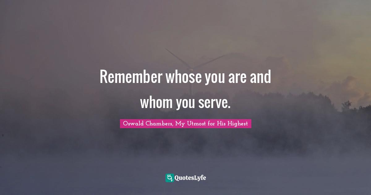 Remember whose you are and whom you serve.