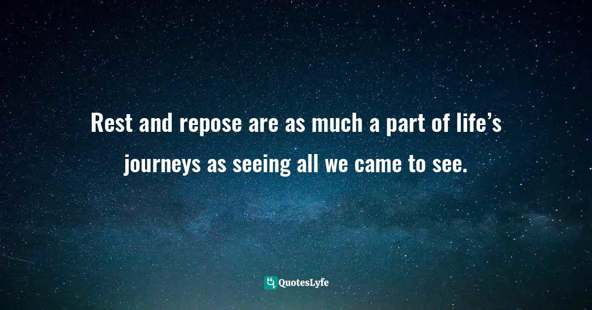 Rest and repose are as much a part of life’s journeys as seeing all we came to see.