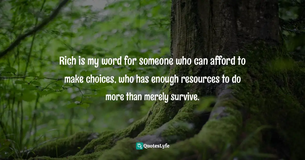 Rich is my word for someone who can afford to make choices, who has enough resources to do more than merely survive.