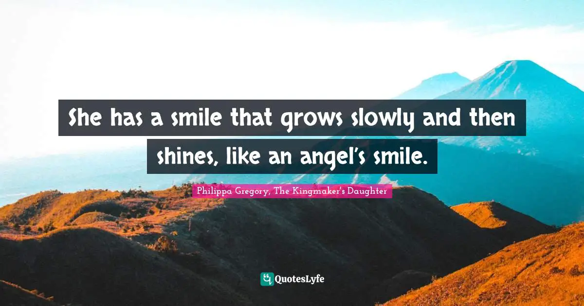 Philippa Gregory, The Kingmaker's Daughter Quotes: "She has a smile that grows slowly and then shines, like an angel’s smile."