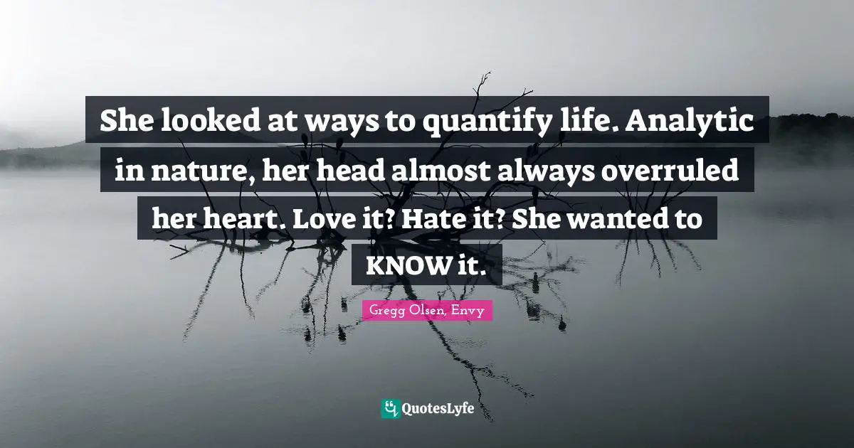 She looked at ways to quantify life. Analytic in nature, her head almost always overruled her heart. Love it? Hate it? She wanted to KNOW it.