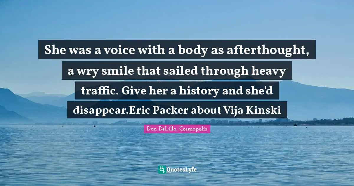 She was a voice with a body as afterthought, a wry smile that sailed through heavy traffic. Give her a history and she'd disappear.Eric Packer about Vija Kinski
