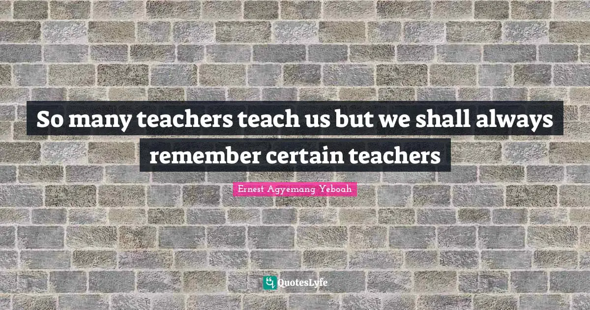 So many teachers teach us but we shall always remember certain teachers