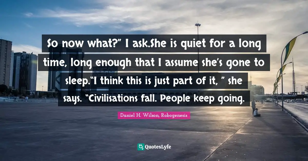 So now what?” I ask.She is quiet for a long time, long enough that I assume she’s gone to sleep.“I think this is just part of it, ” she says. “Civilisations fall. People keep going.