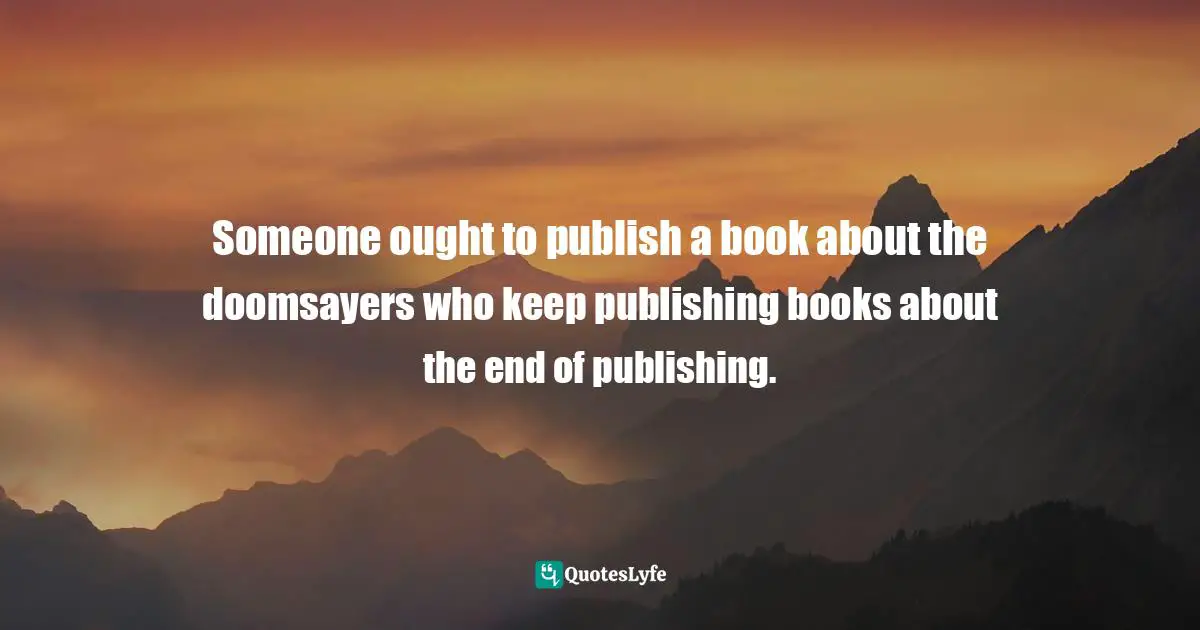 Evgeny Morozov, To Save Everything, Click Here: The Folly Of Technological Solutionism Quotes: "Someone ought to publish a book about the doomsayers who keep publishing books about the end of publishing."