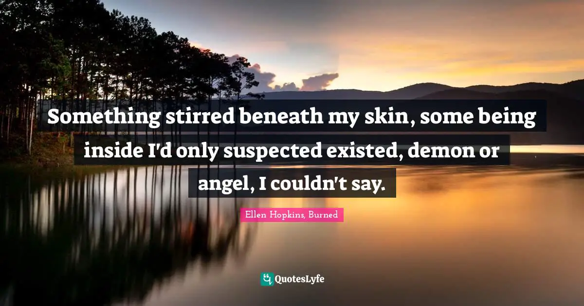 Something stirred beneath my skin, some being inside I'd only suspected existed, demon or angel, I couldn't say.