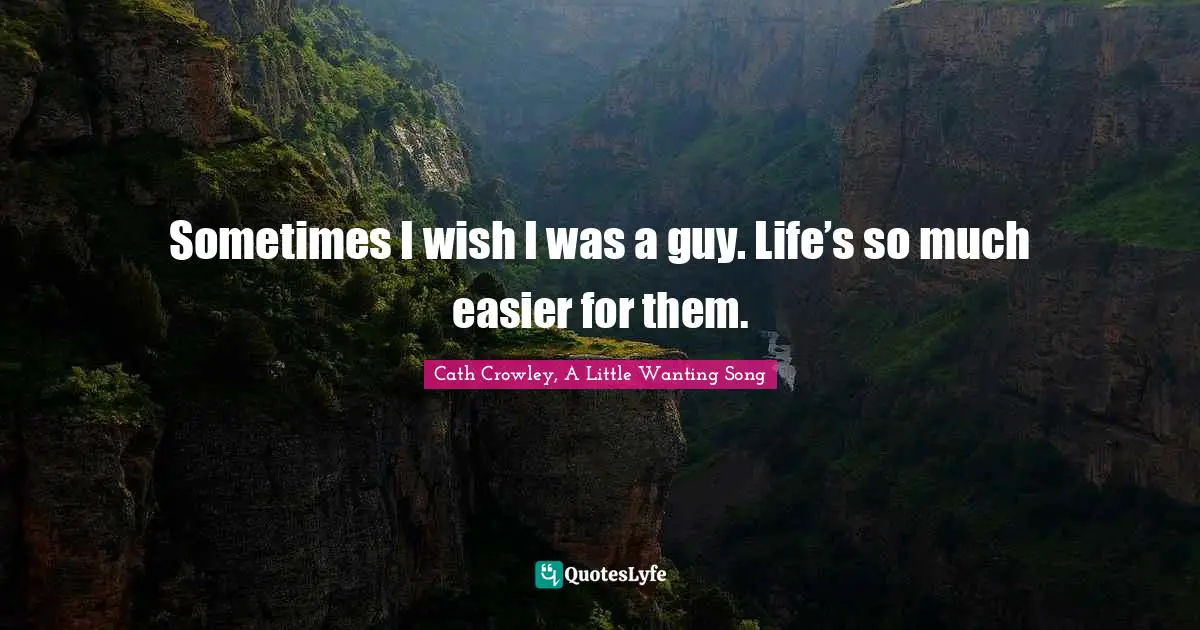 Cath Crowley, A Little Wanting Song Quotes: "Sometimes I wish I was a guy. Life’s so much easier for them."