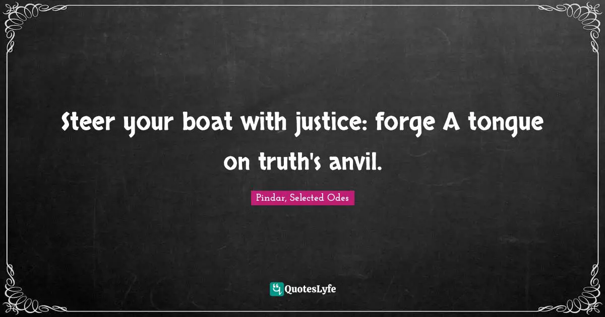 Steer your boat with justice: forge A tongue on truth's anvil.