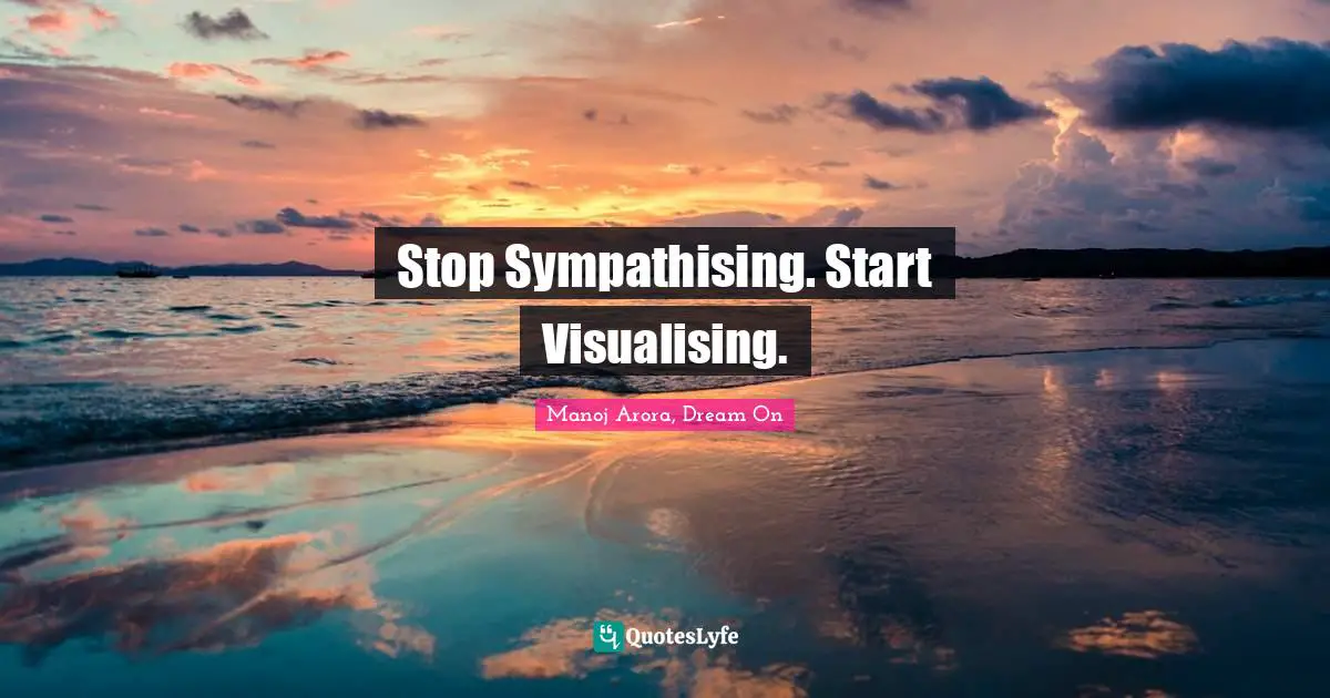 Manoj Arora, Dream On Quotes: Stop Sympathising. Start Visualising.