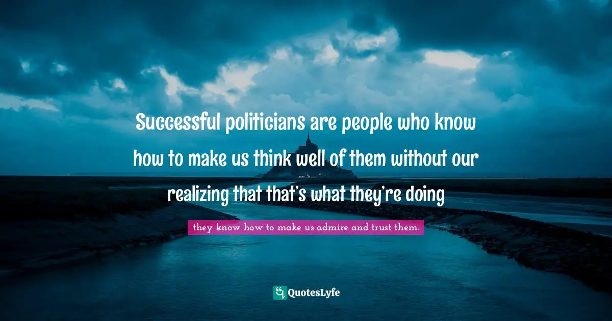 Successful politicians are people who know how to make us think well of them without our realizing that that’s what they’re doing